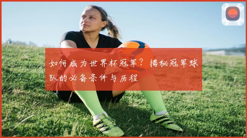 如何成为世界杯冠军?揭秘冠军球队的必备条件与历程