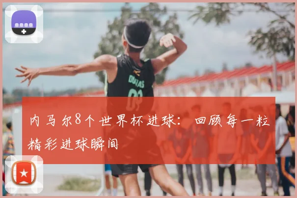 内马尔8个世界杯进球：回顾每一粒精彩进球瞬间