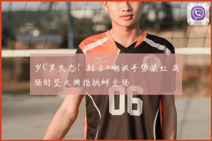 岁C罗失态！肘击+嘲讽手势染红 离场时竖大拇指挑衅全场