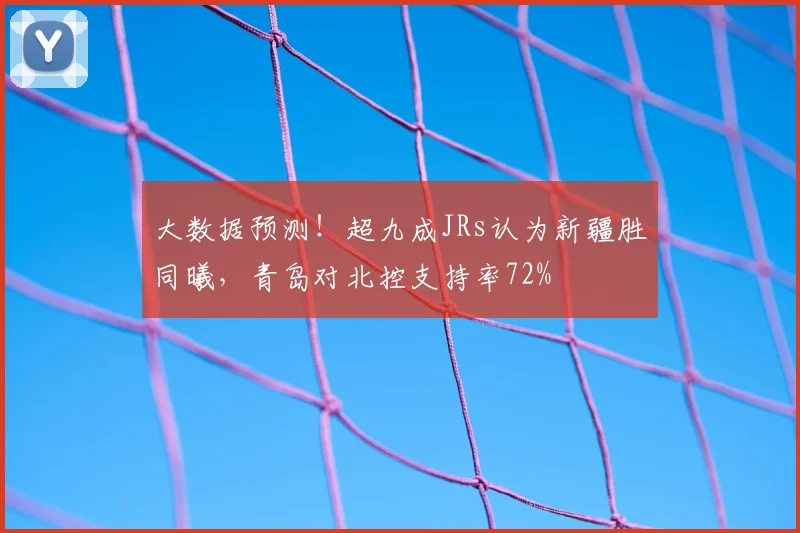 大数据预测!超九成JRs认为新疆胜同曦,青岛对北控支持率72%