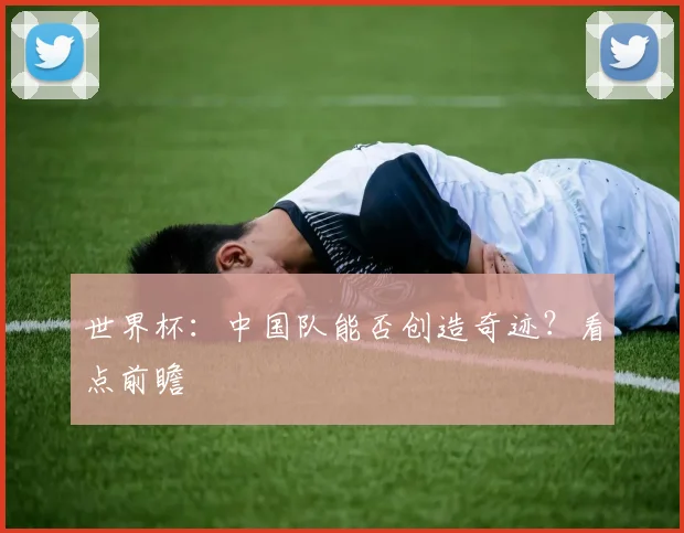 世界杯:中国队能否创造奇迹?看点前瞻