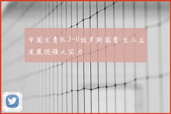 中国女青队3-0俄罗斯国青 长江后浪展现强大实力