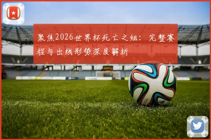 聚焦2026世界杯死亡之组:完整赛程与出线形势深度解析
