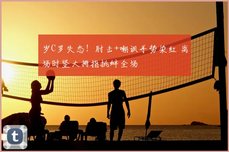 岁C罗失态!肘击+嘲讽手势染红 离场时竖大拇指挑衅全场