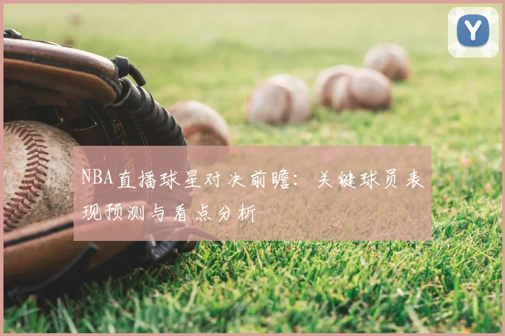 NBA直播球星对决前瞻：关键球员表现预测与看点分析