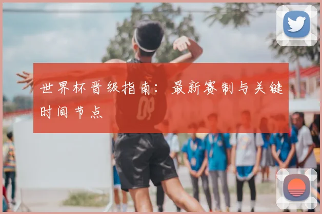 世界杯晋级指南:最新赛制与关键时间节点