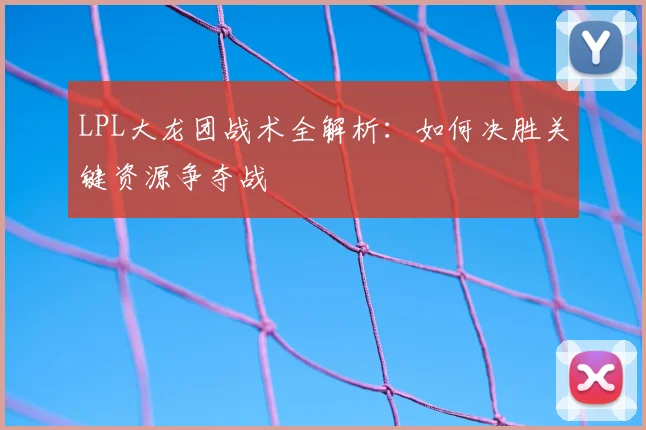 LPL大龙团战术全解析：如何决胜关键资源争夺战