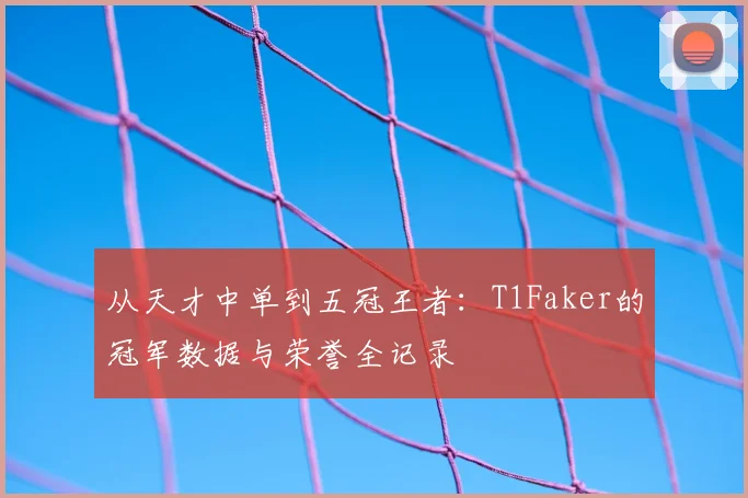 从天才中单到五冠王者:T1Faker的冠军数据与荣誉全记录
