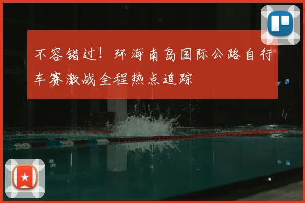 不容错过！环海南岛国际公路自行车赛激战全程热点追踪