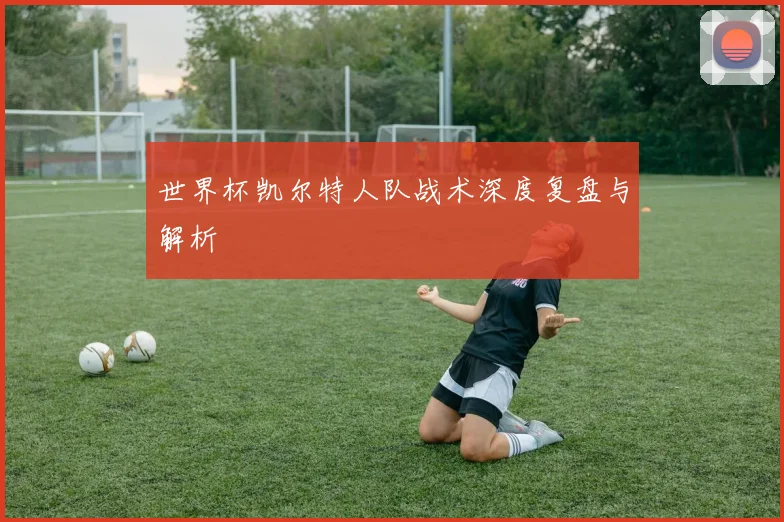 世界杯凯尔特人队战术深度复盘与解析