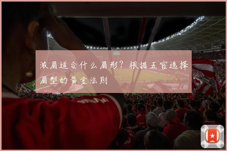 浓眉适合什么眉形?根据五官选择眉型的黄金法则
