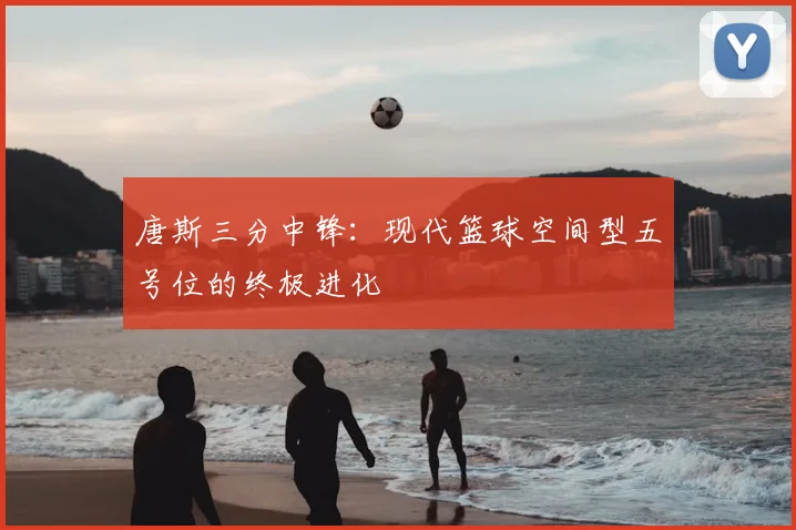 唐斯三分中锋：现代篮球空间型五号位的终极进化