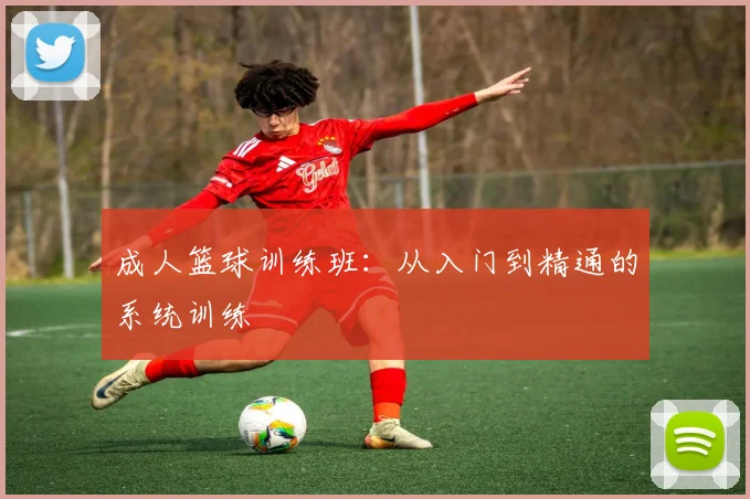 成人篮球训练班：从入门到精通的系统训练