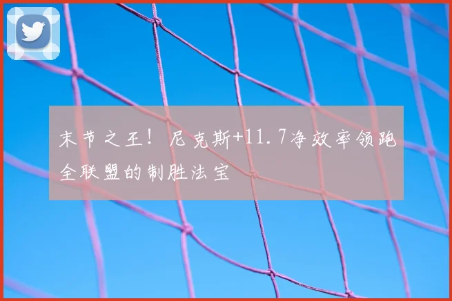 末节之王！尼克斯+11.7净效率领跑全联盟的制胜法宝