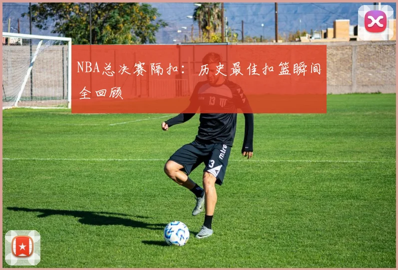 NBA总决赛隔扣：历史最佳扣篮瞬间全回顾