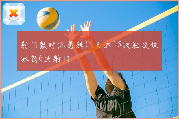 射门数对比悬殊！日本15次狂攻仅冰岛6次射门