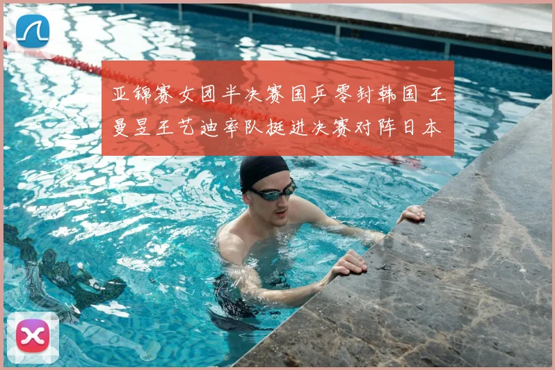 亚锦赛女团半决赛国乒零封韩国 王曼昱王艺迪率队挺进决赛对阵日本