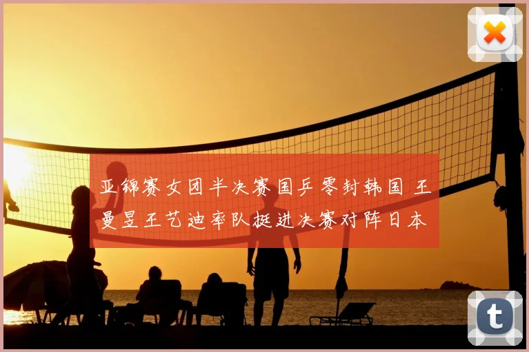 亚锦赛女团半决赛国乒零封韩国 王曼昱王艺迪率队挺进决赛对阵日本