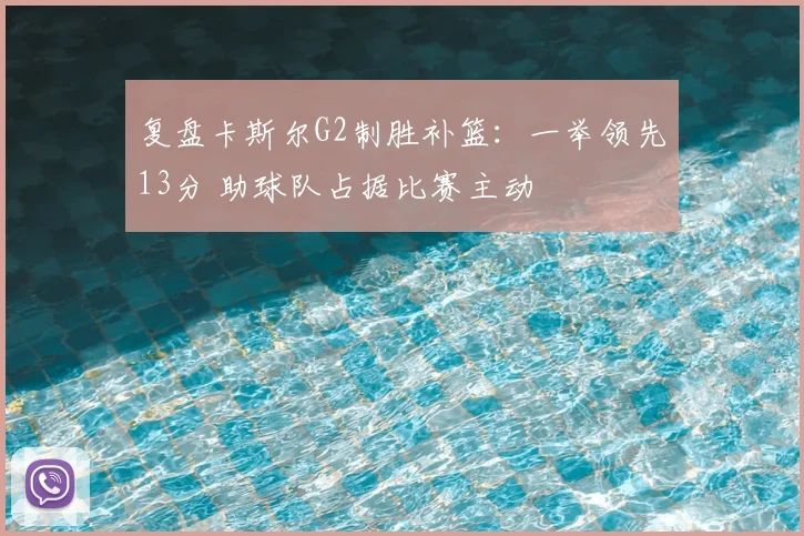 复盘卡斯尔G2制胜补篮：一举领先13分 助球队占据比赛主动
