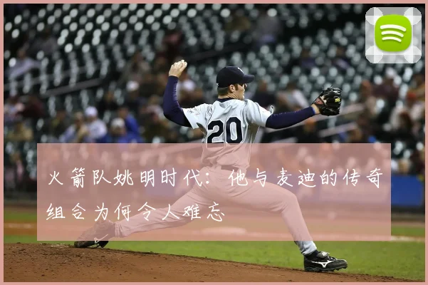 火箭队姚明时代：他与麦迪的传奇组合为何令人难忘