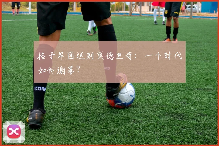 格子军团送别莫德里奇:一个时代如何谢幕?