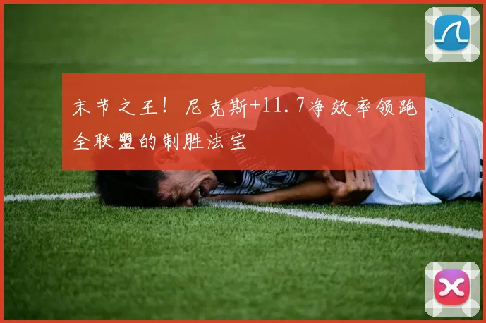 末节之王！尼克斯+11.7净效率领跑全联盟的制胜法宝