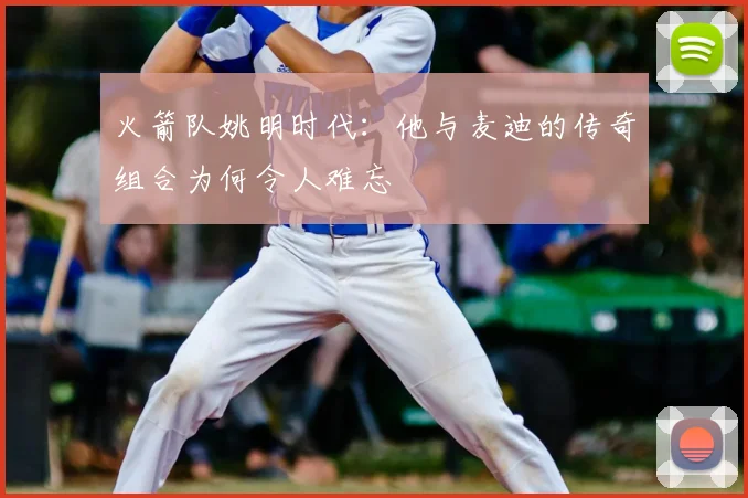 火箭队姚明时代:他与麦迪的传奇组合为何令人难忘