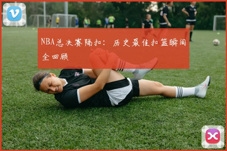 NBA总决赛隔扣：历史最佳扣篮瞬间全回顾