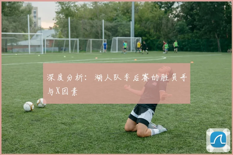深度分析：湖人队季后赛的胜负手与X因素