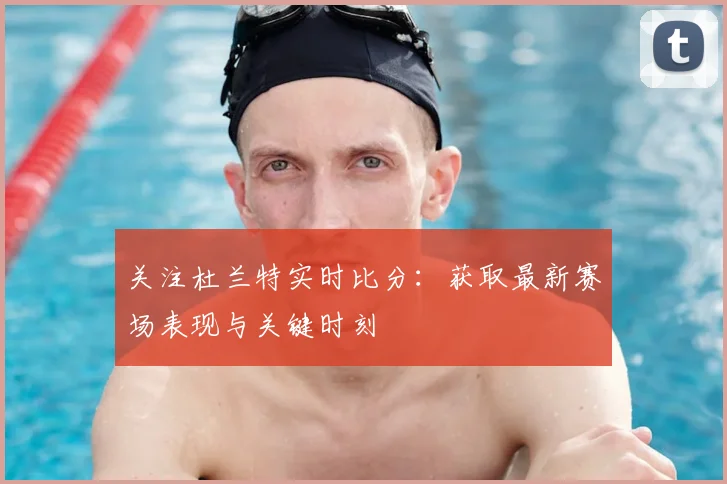关注杜兰特实时比分：获取最新赛场表现与关键时刻