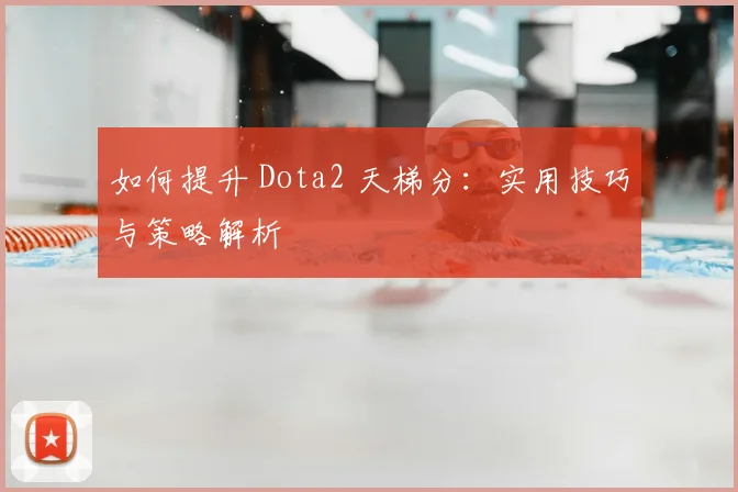 如何提升 Dota2 天梯分:实用技巧与策略解析