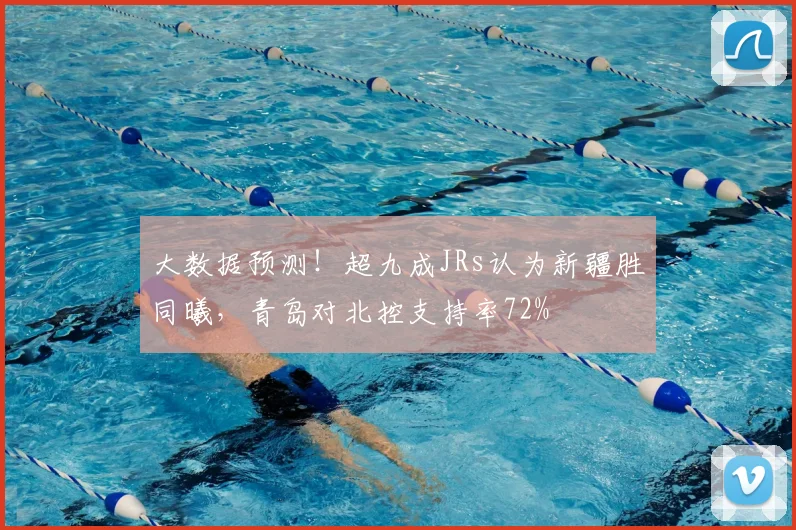 大数据预测！超九成JRs认为新疆胜同曦，青岛对北控支持率72%