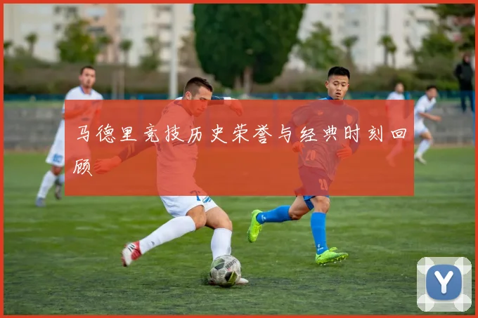 马德里竞技历史荣誉与经典时刻回顾