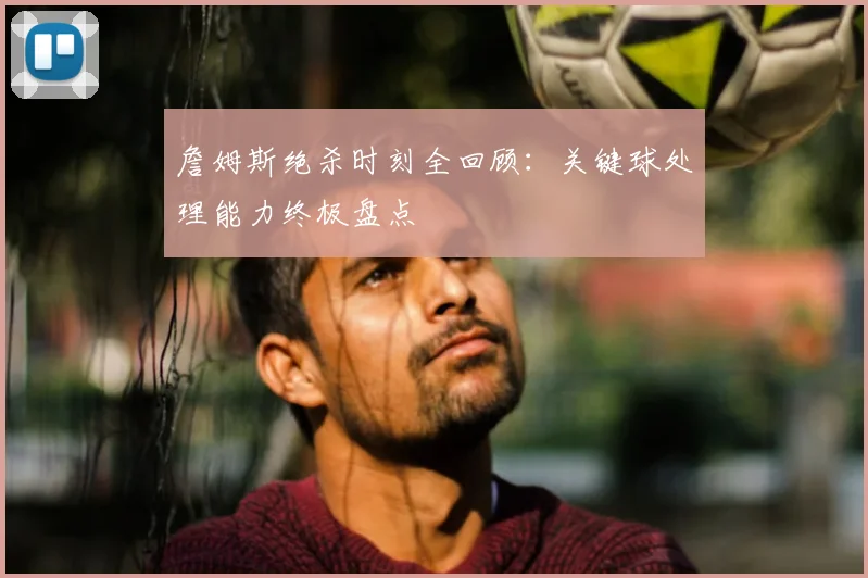詹姆斯绝杀时刻全回顾:关键球处理能力终极盘点