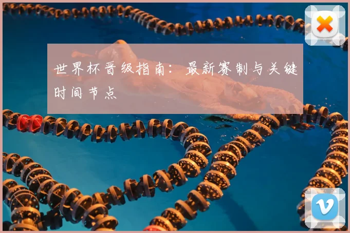 世界杯晋级指南：最新赛制与关键时间节点