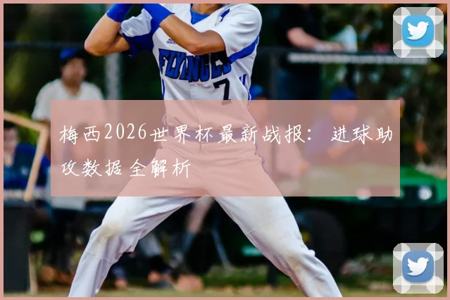 梅西2026世界杯最新战报:进球助攻数据全解析